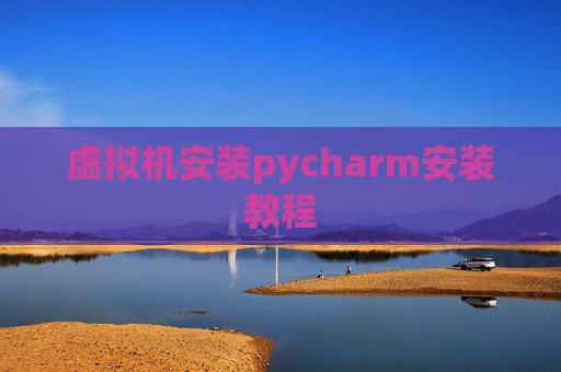 虚拟机安装pycharm安装教程 虚拟机安装pycharm安装教程